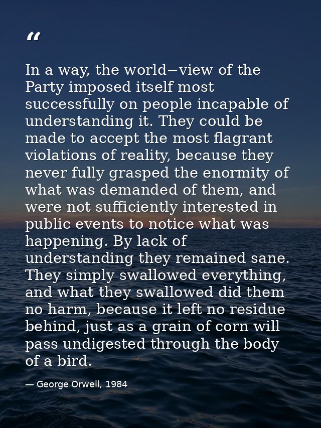 In a way, the world−view of the Party imposed itself most successfully on people incapable of understanding it. They cou — George Orwell, 1984