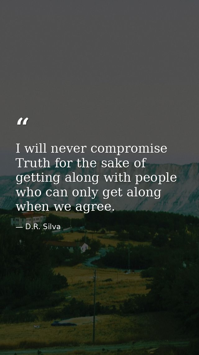 I will never compromise Truth for the sake of getting along with people who can only get along when we agree. — D.R. Silva