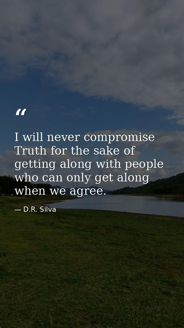 I will never compromise Truth for the sake of getting along with people who can only get along when we agree. — D.R. Silva
