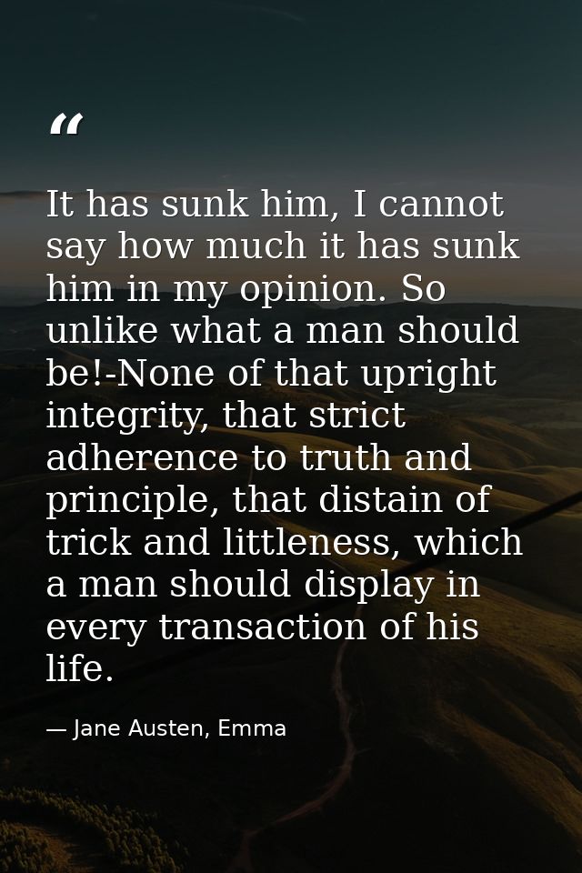 It has sunk him, I cannot say how much it has sunk him in my opinion. So unlike what a man should be!-None of that uprig — Jane Austen, Emma