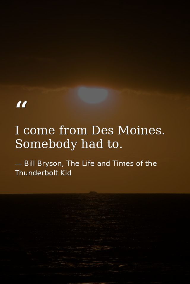 I come from Des Moines. Somebody had to. — Bill Bryson, The Life and Times of the Thunderbolt Kid