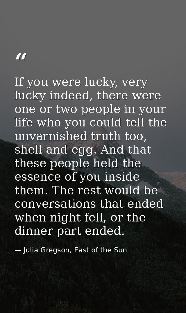 If you were lucky, very lucky indeed, there were one or two people in your life who you could tell the unvarnished truth — Julia Gregson, East of the Sun