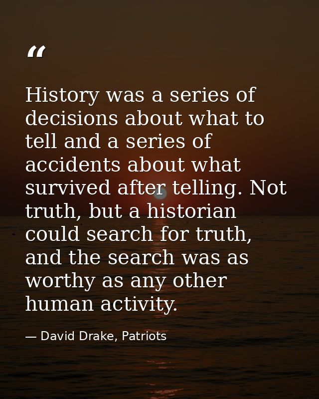History was a series of decisions about what to tell and a series of accidents about what survived after telling. Not tr — David Drake, Patriots