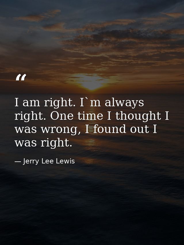 I am right. I`m always right. One time I thought I was wrong, I found out I was right. — Jerry Lee Lewis