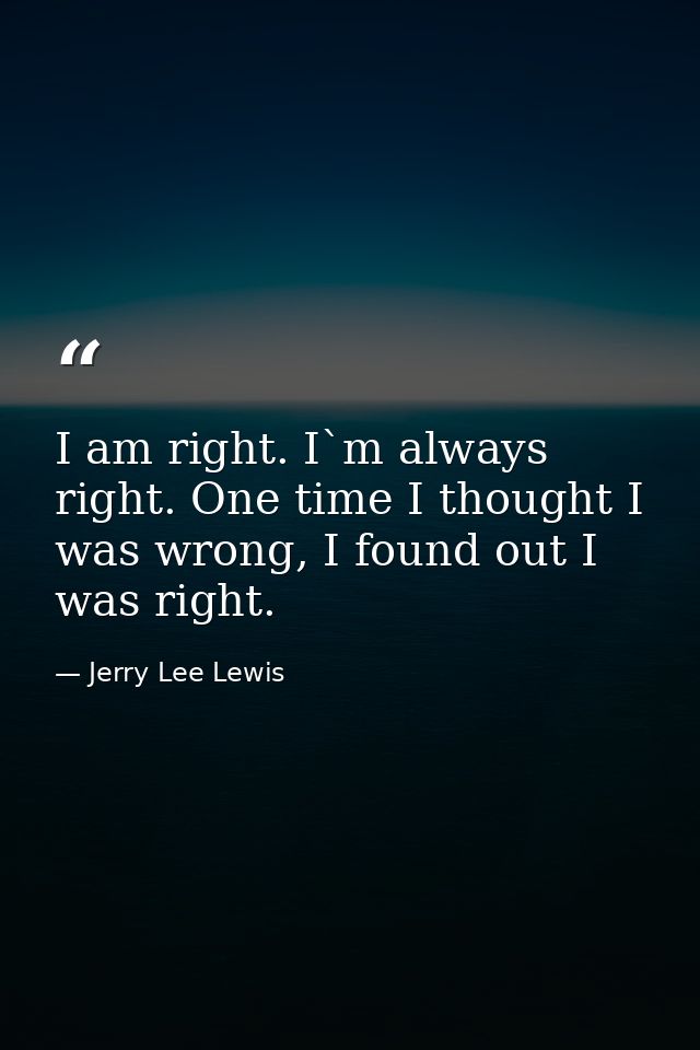 I am right. I`m always right. One time I thought I was wrong, I found out I was right. — Jerry Lee Lewis