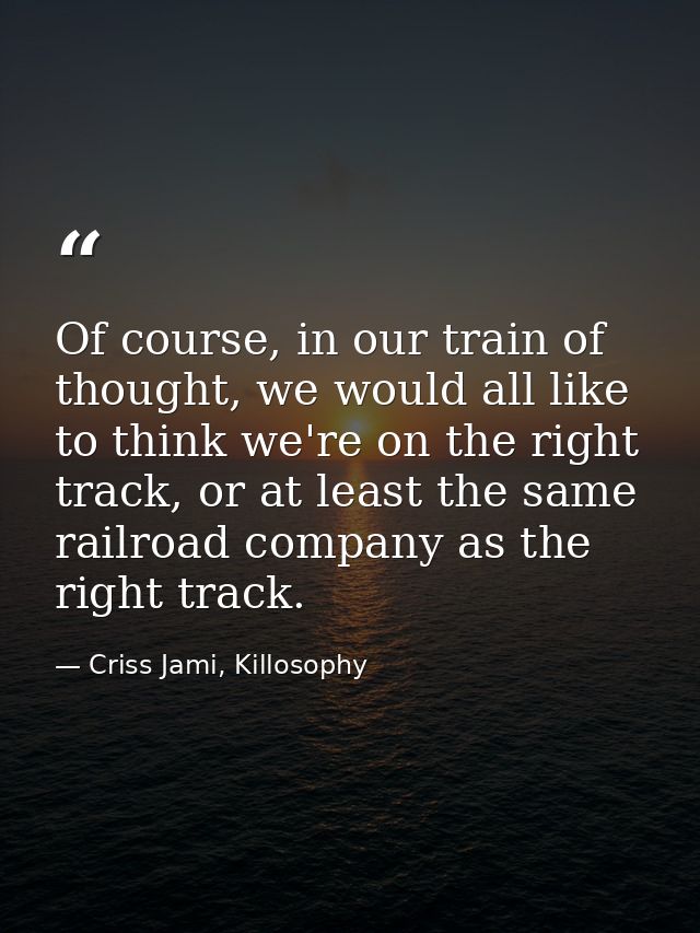 Of course, in our train of thought, we would all like to think we're on the right track, or at least the same railroad c — Criss Jami, Killosophy