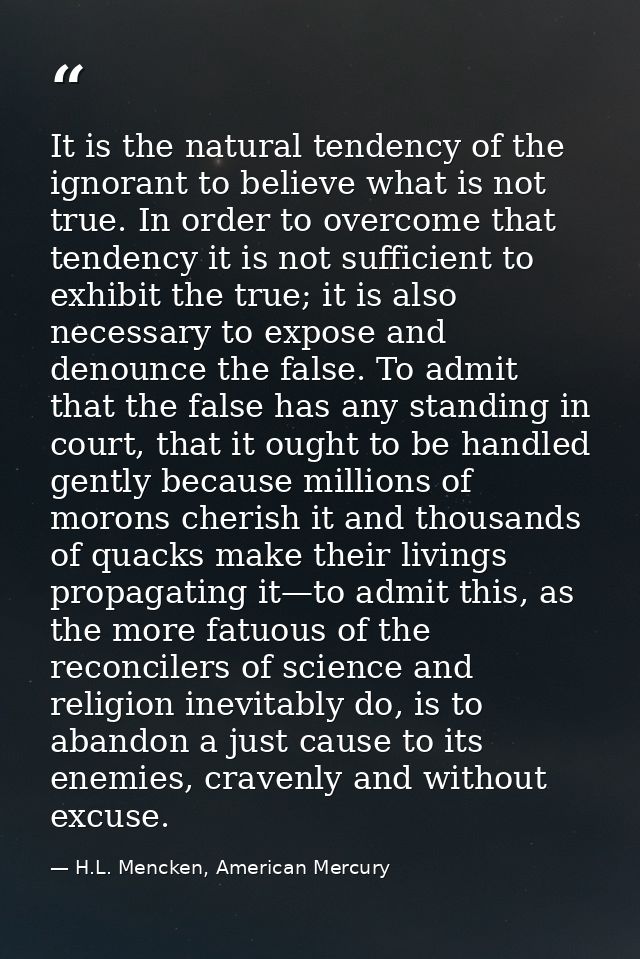 It is the natural tendency of the ignorant to believe what is not true. In order to overcome that tendency it is not suf — H.L. Mencken, American Mercury