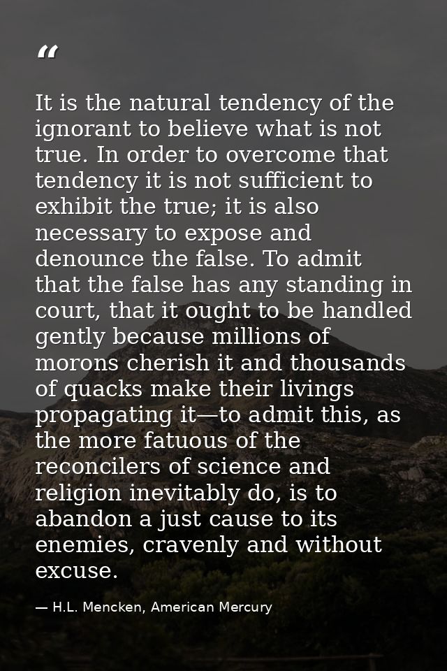 It is the natural tendency of the ignorant to believe what is not true. In order to overcome that tendency it is not suf — H.L. Mencken, American Mercury