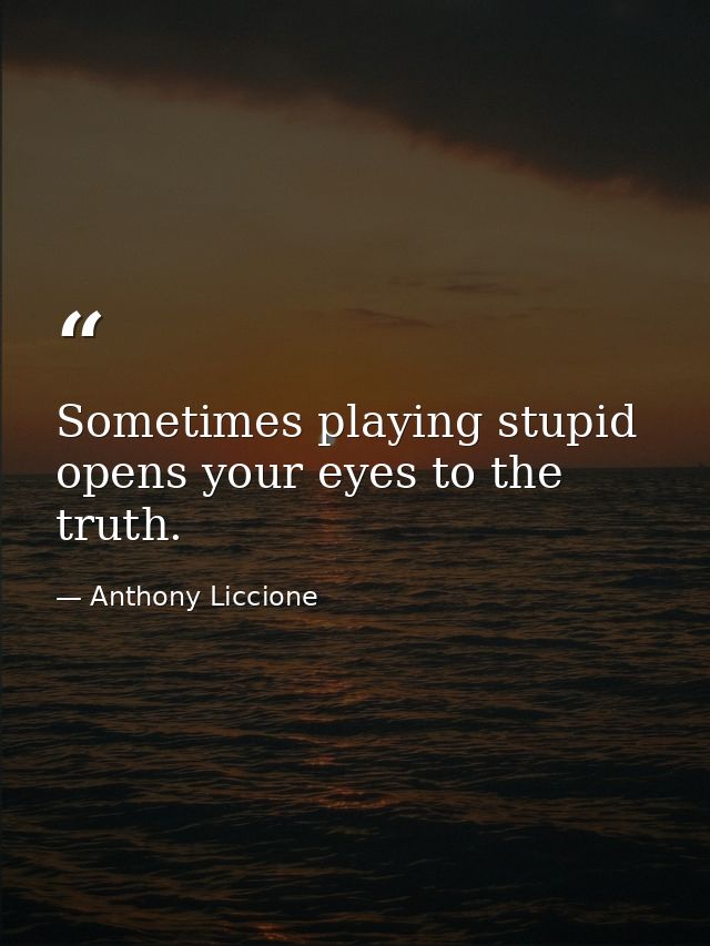Sometimes playing stupid opens your eyes to the truth. — Anthony Liccione