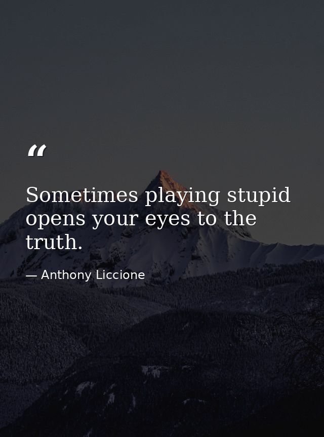 Sometimes playing stupid opens your eyes to the truth. — Anthony Liccione