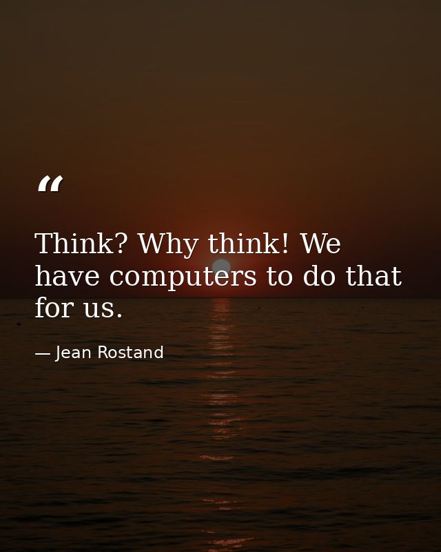 Think? Why think! We have computers to do that for us. — Jean Rostand
