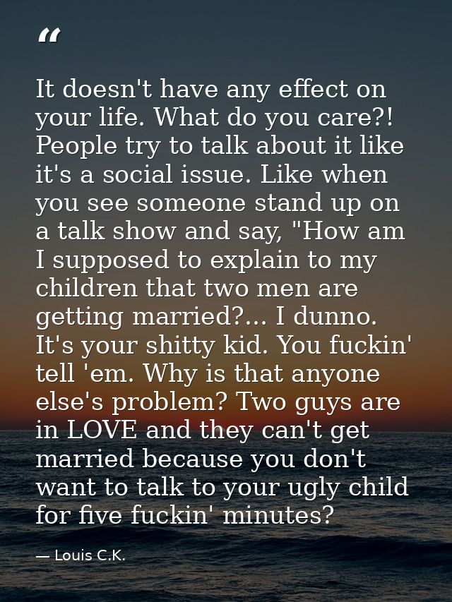 It doesn't have any effect on your life. What do you care?! People try to talk about it like it's a social issue. Like w — Louis C.K.
