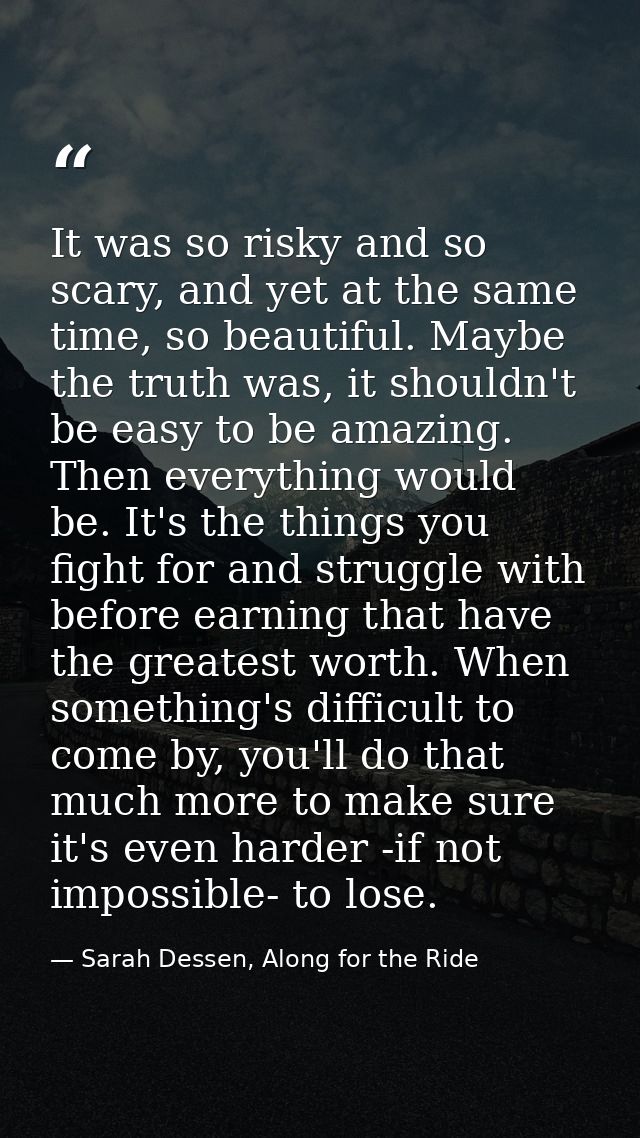 It was so risky and so scary, and yet at the same time, so beautiful. Maybe the truth was, it shouldn't be easy to be am — Sarah Dessen, Along for the Ride