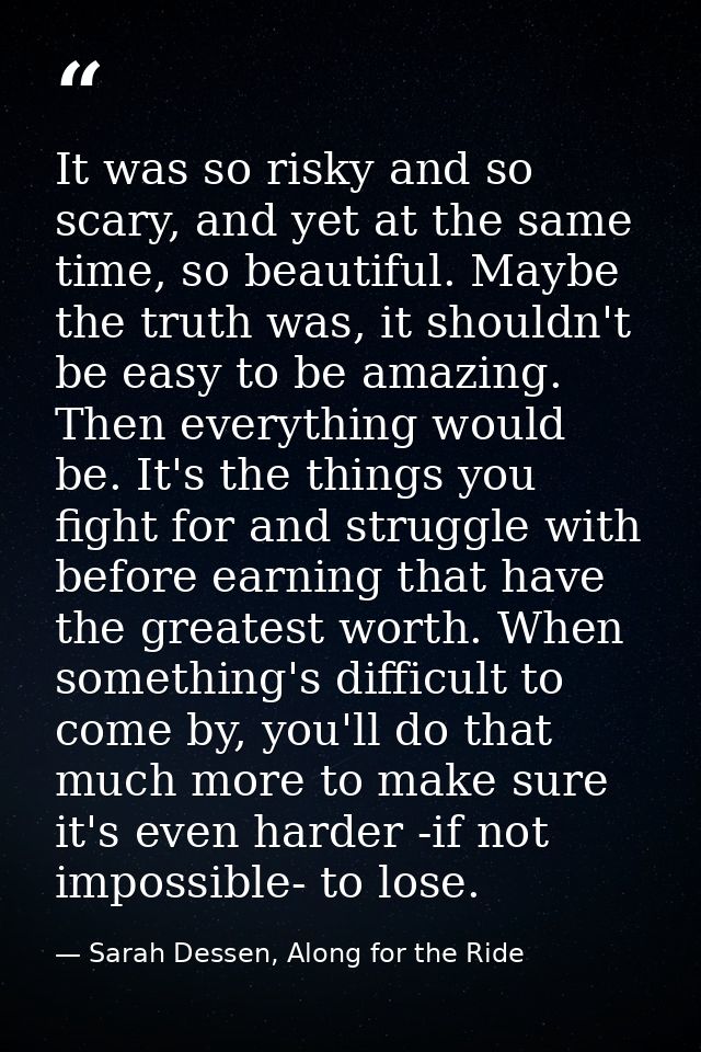 It was so risky and so scary, and yet at the same time, so beautiful. Maybe the truth was, it shouldn't be easy to be am — Sarah Dessen, Along for the Ride