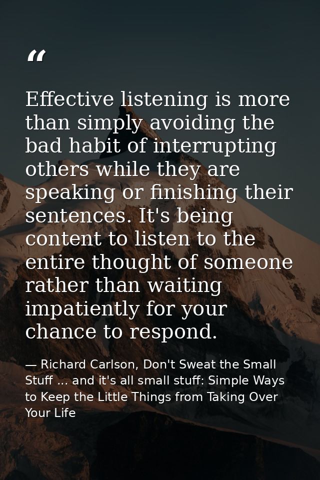 Effective listening is more than simply avoiding the bad habit of interrupting others while they are speaking or finishi — Richard Carlson, Don't Sweat the Small Stuff ... and it's all small stuff: Simple Ways to Keep the Little Things from Taking Over Your Life
