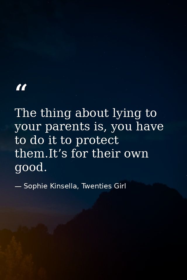 The thing about lying to your parents is, you have to do it to protect them.It’s for their own good. — Sophie Kinsella, Twenties Girl