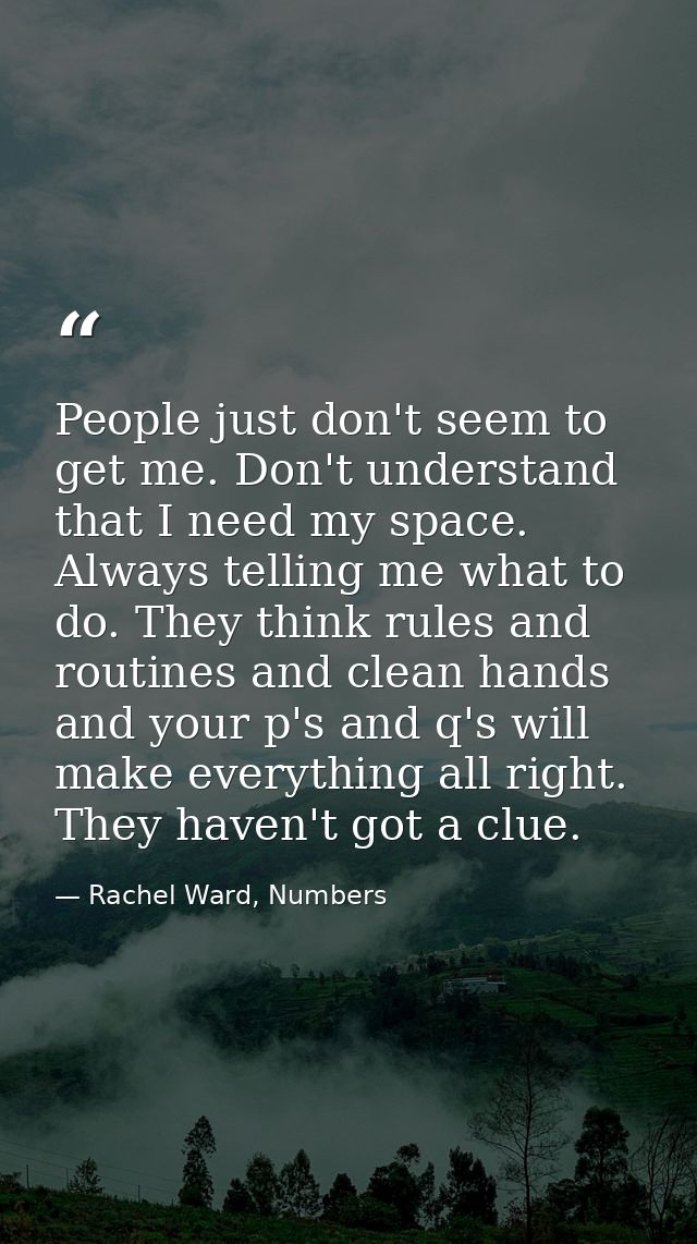 People just don't seem to get me. Don't understand that I need my space. Always telling me what to do. They think rules  — Rachel Ward, Numbers