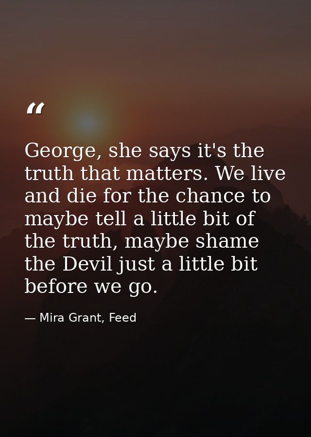 George, she says it's the truth that matters. We live and die for the chance to maybe tell a little bit of the truth, ma — Mira Grant, Feed