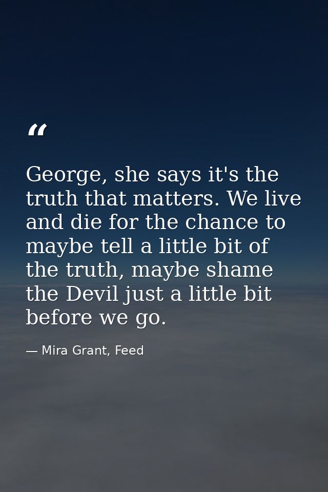George, she says it's the truth that matters. We live and die for the chance to maybe tell a little bit of the truth, ma — Mira Grant, Feed