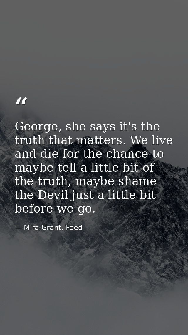 George, she says it's the truth that matters. We live and die for the chance to maybe tell a little bit of the truth, ma — Mira Grant, Feed