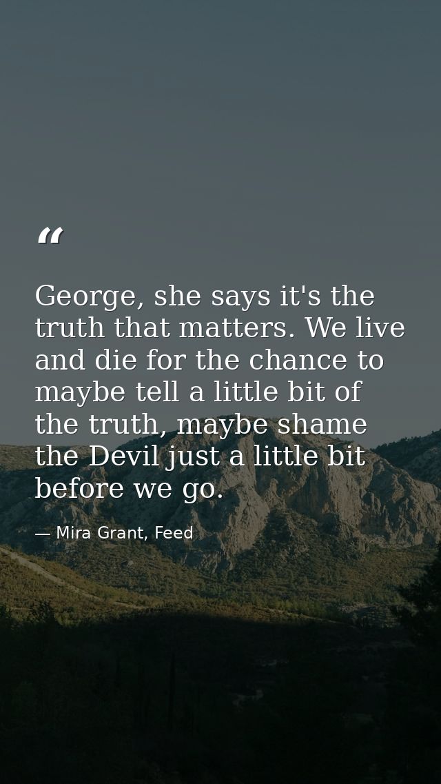 George, she says it's the truth that matters. We live and die for the chance to maybe tell a little bit of the truth, ma — Mira Grant, Feed