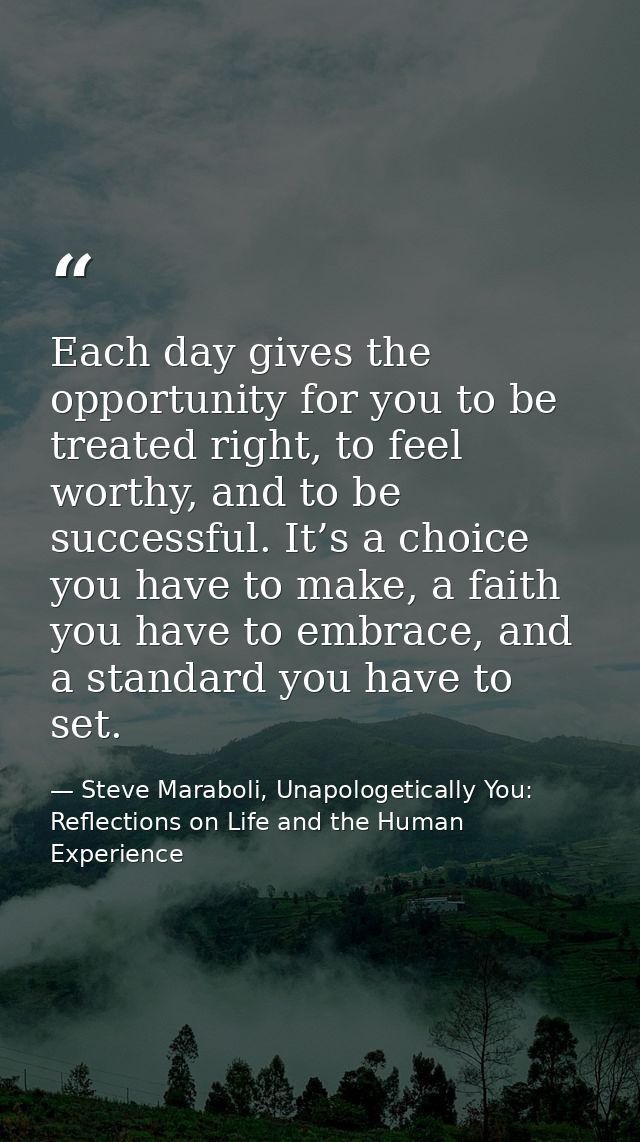 Each day gives the opportunity for you to be treated right, to feel worthy, and to be successful. It’s a choice you have — Steve Maraboli, Unapologetically You: Reflections on Life and the Human Experience