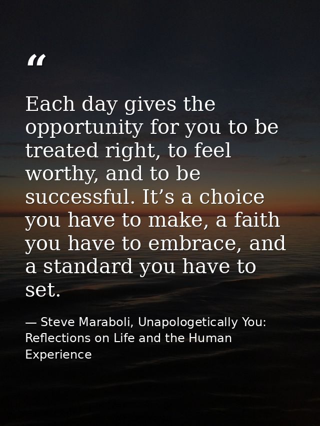 Each day gives the opportunity for you to be treated right, to feel worthy, and to be successful. It’s a choice you have — Steve Maraboli, Unapologetically You: Reflections on Life and the Human Experience