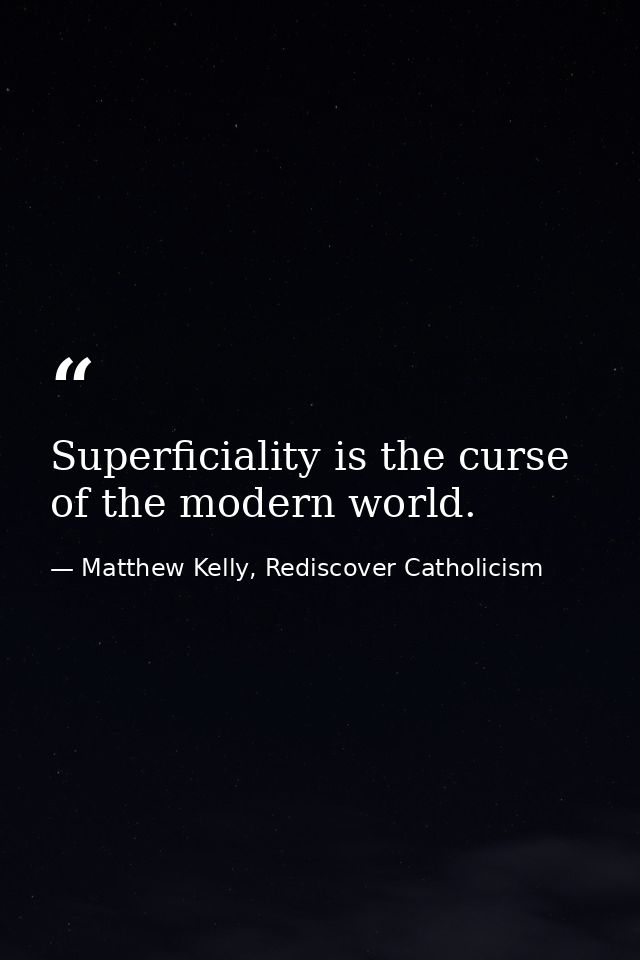 Superficiality is the curse of the modern world. — Matthew Kelly, Rediscover Catholicism