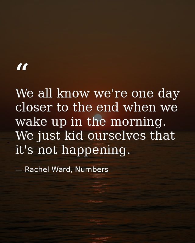 We all know we're one day closer to the end when we wake up in the morning. We just kid ourselves that it's not happenin — Rachel Ward, Numbers
