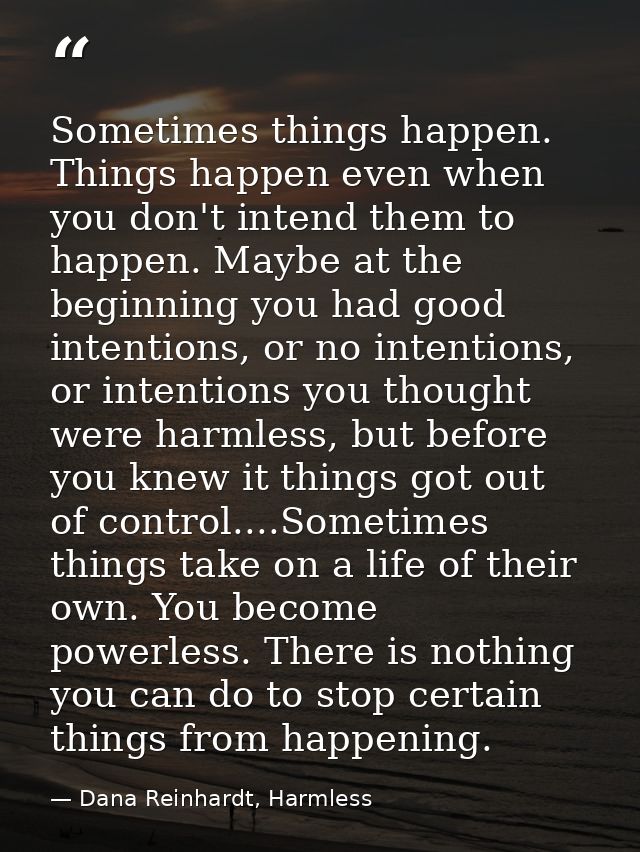 Sometimes things happen. Things happen even when you don't intend them to happen. Maybe at the beginning you had good in — Dana Reinhardt, Harmless
