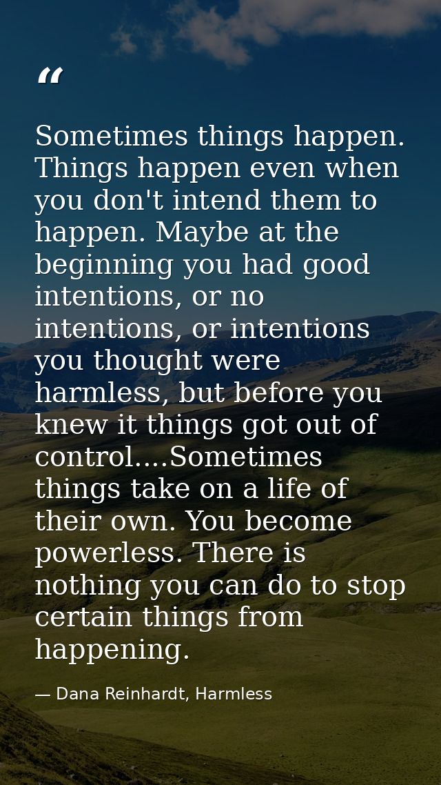 Sometimes things happen. Things happen even when you don't intend them to happen. Maybe at the beginning you had good in — Dana Reinhardt, Harmless
