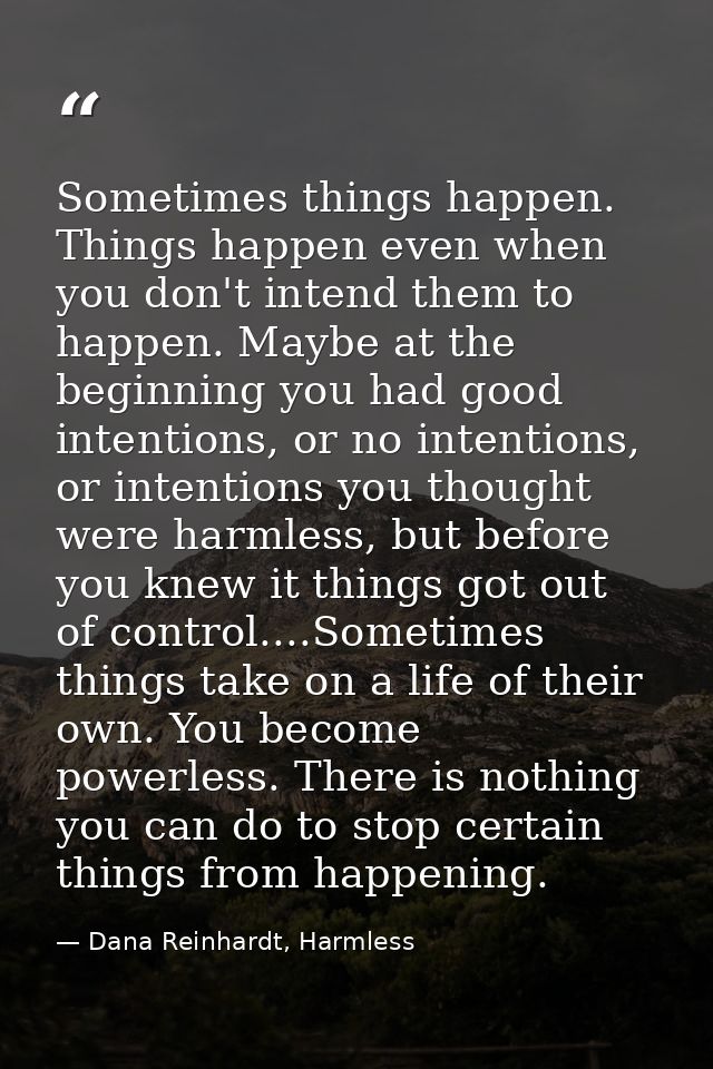 Sometimes things happen. Things happen even when you don't intend them to happen. Maybe at the beginning you had good in — Dana Reinhardt, Harmless