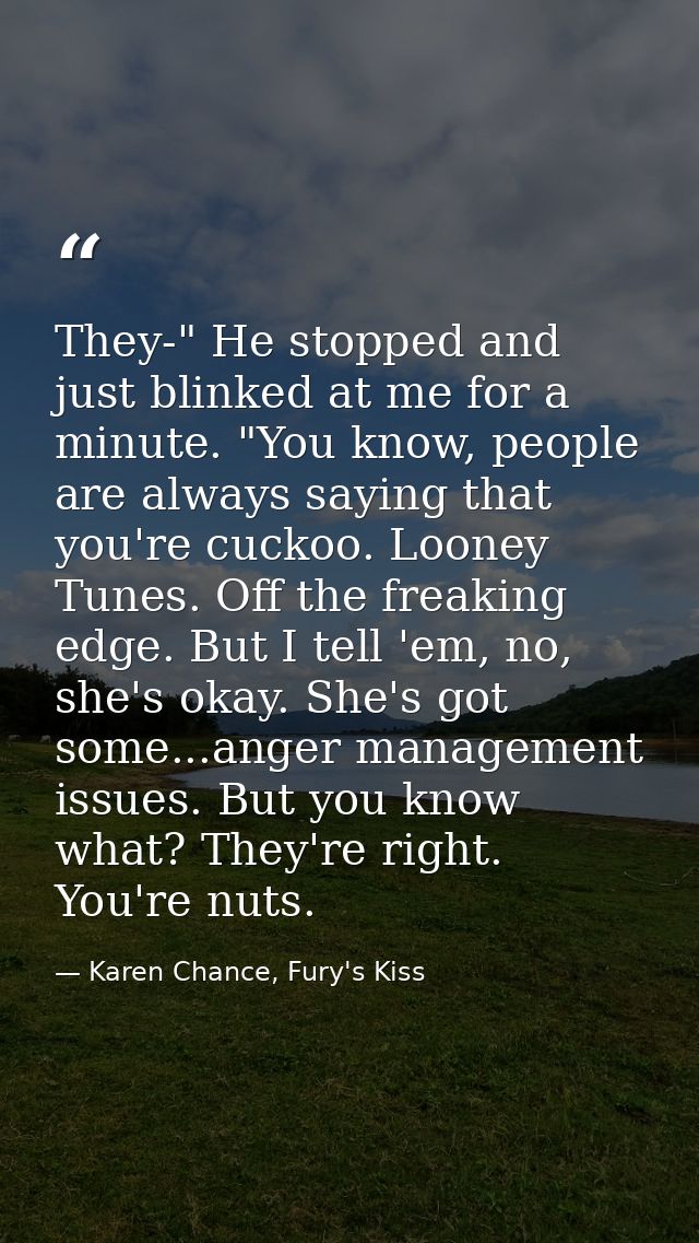They-" He stopped and just blinked at me for a minute. "You know, people are always saying that you're cuckoo. Looney Tu — Karen Chance, Fury's Kiss