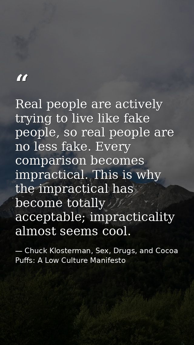 Real people are actively trying to live like fake people, so real people are no less fake. Every comparison becomes impr — Chuck Klosterman, Sex, Drugs, and Cocoa Puffs: A Low Culture Manifesto