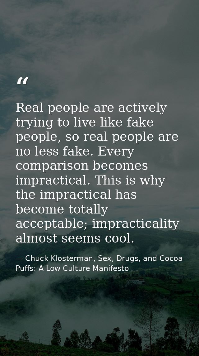 Real people are actively trying to live like fake people, so real people are no less fake. Every comparison becomes impr — Chuck Klosterman, Sex, Drugs, and Cocoa Puffs: A Low Culture Manifesto
