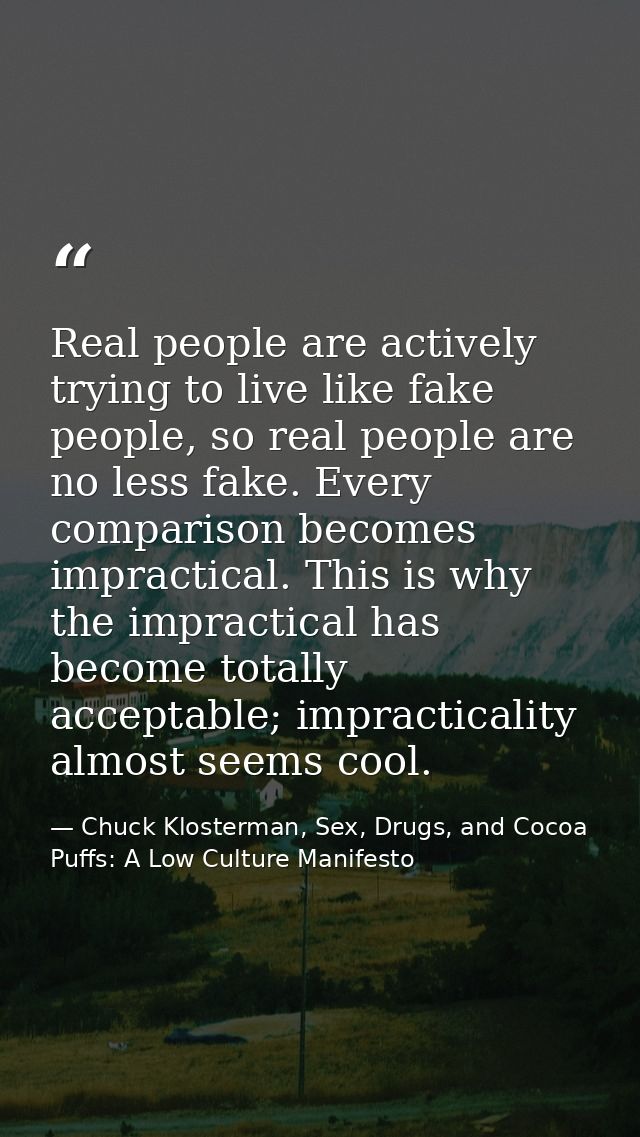 Real people are actively trying to live like fake people, so real people are no less fake. Every comparison becomes impr — Chuck Klosterman, Sex, Drugs, and Cocoa Puffs: A Low Culture Manifesto