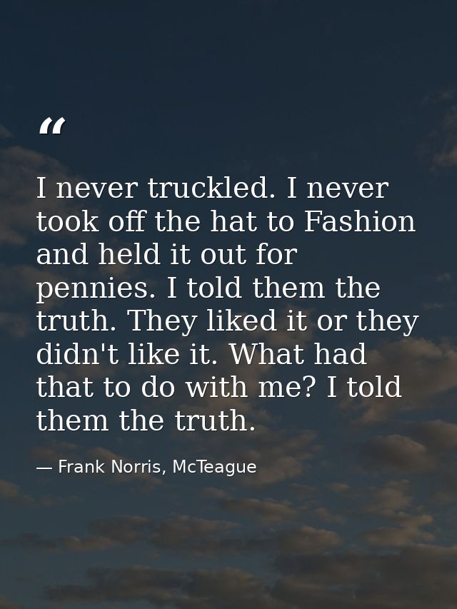 I never truckled. I never took off the hat to Fashion and held it out for pennies. I told them the truth. They liked it  — Frank Norris, McTeague