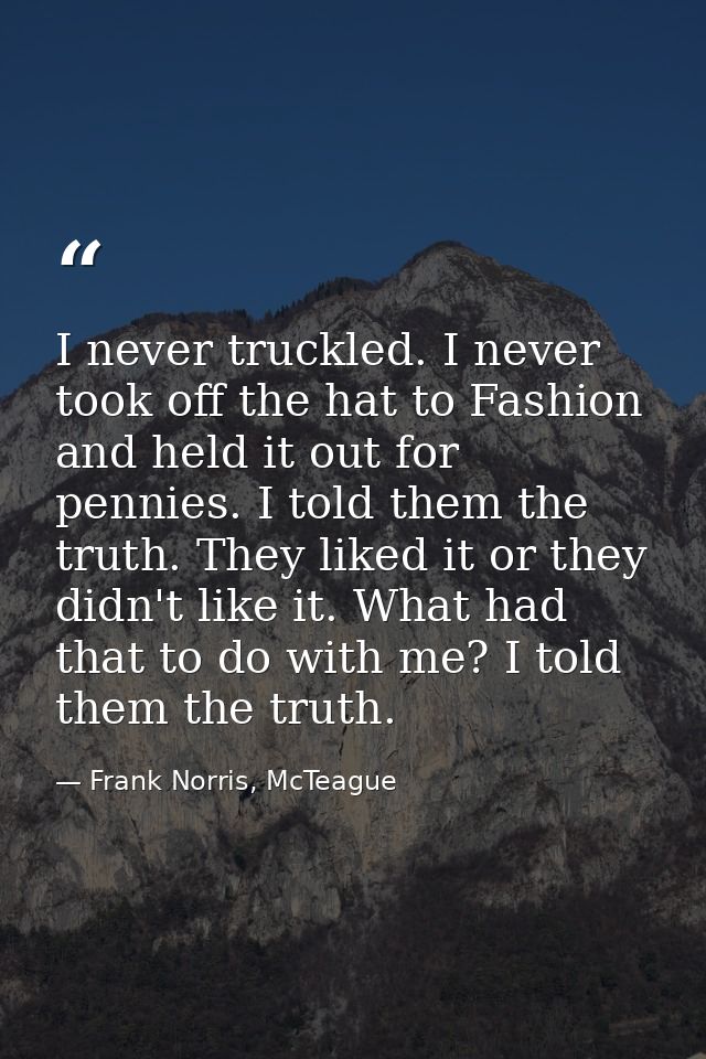 I never truckled. I never took off the hat to Fashion and held it out for pennies. I told them the truth. They liked it  — Frank Norris, McTeague