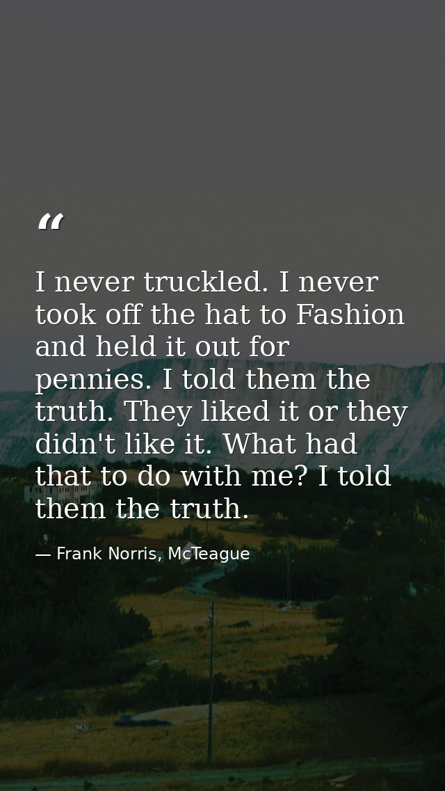 I never truckled. I never took off the hat to Fashion and held it out for pennies. I told them the truth. They liked it  — Frank Norris, McTeague