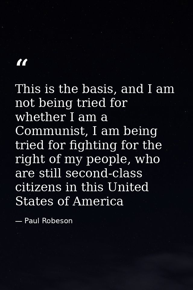 This is the basis, and I am not being tried for whether I am a Communist, I am being tried for fighting for the right of — Paul Robeson