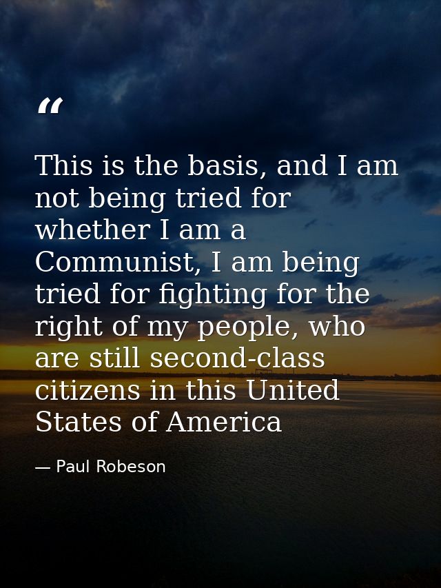 This is the basis, and I am not being tried for whether I am a Communist, I am being tried for fighting for the right of — Paul Robeson