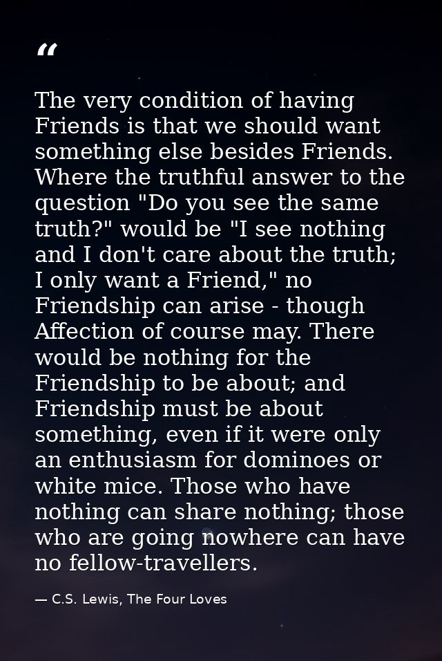 The very condition of having Friends is that we should want something else besides Friends. Where the truthful answer to — C.S. Lewis, The Four Loves