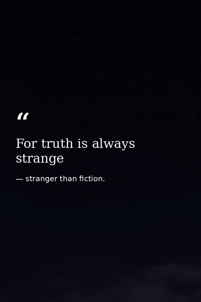 For truth is always strange — stranger than fiction.