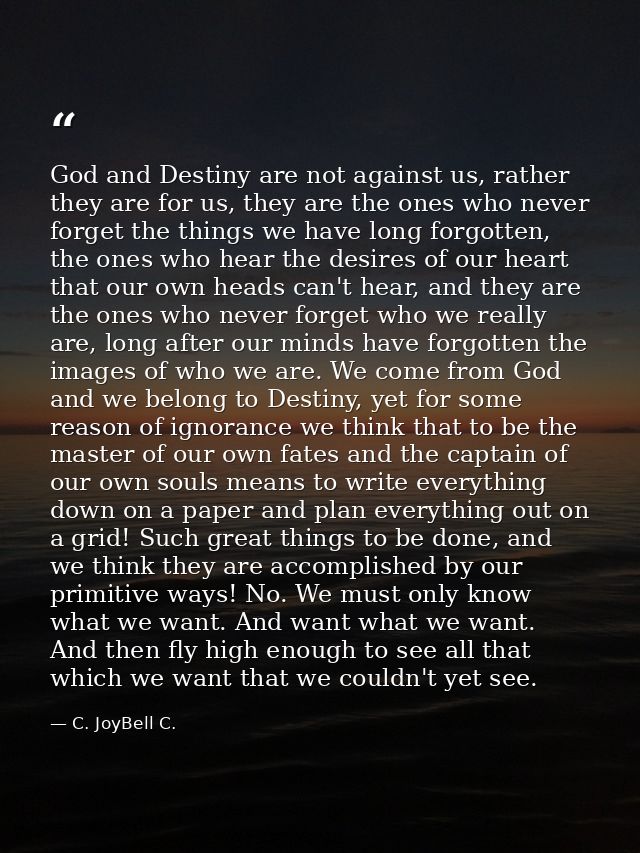 God and Destiny are not against us, rather they are for us, they are the ones who never forget the things we have long f — C. JoyBell C.