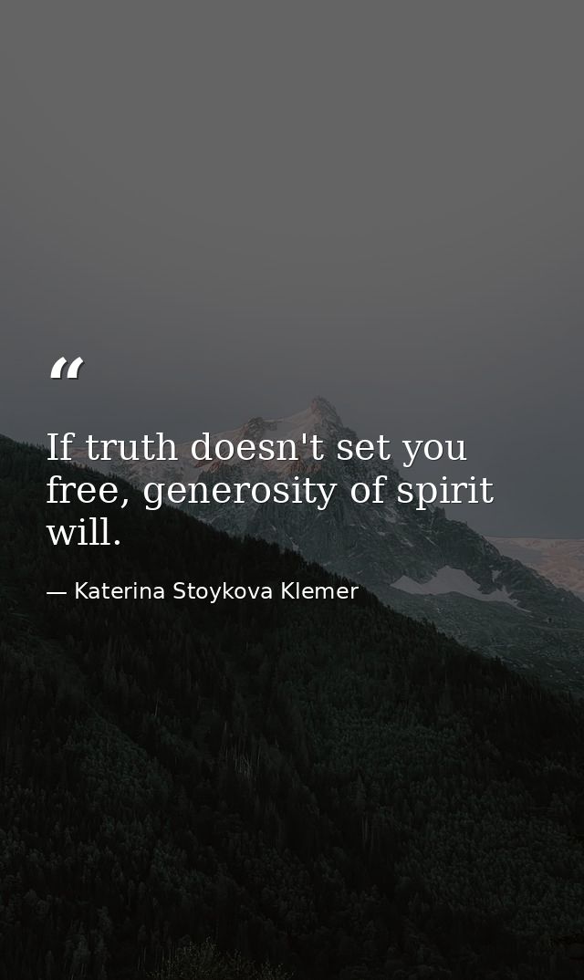 If truth doesn't set you free, generosity of spirit will. — Katerina Stoykova Klemer