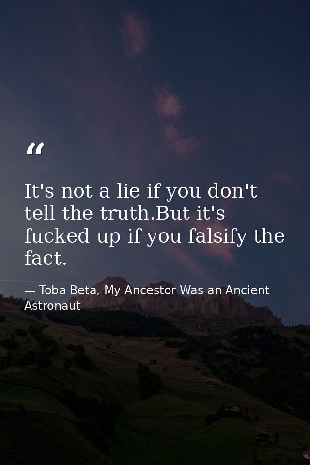 It's not a lie if you don't tell the truth.But it's fucked up if you falsify the fact. — Toba Beta, My Ancestor Was an Ancient Astronaut