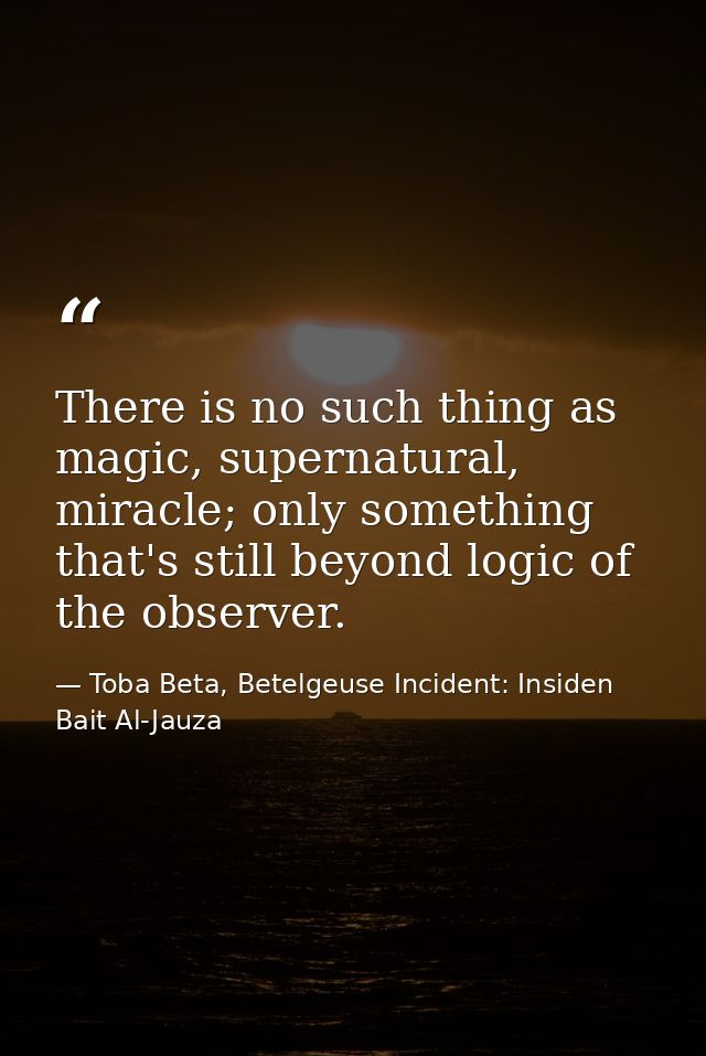 There is no such thing as magic, supernatural, miracle; only something that's still beyond logic of the observer. — Toba Beta, Betelgeuse Incident: Insiden Bait Al-Jauza