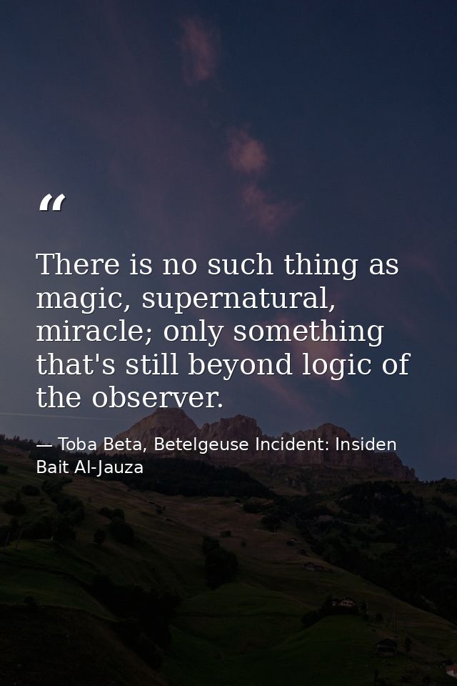 There is no such thing as magic, supernatural, miracle; only something that's still beyond logic of the observer. — Toba Beta, Betelgeuse Incident: Insiden Bait Al-Jauza
