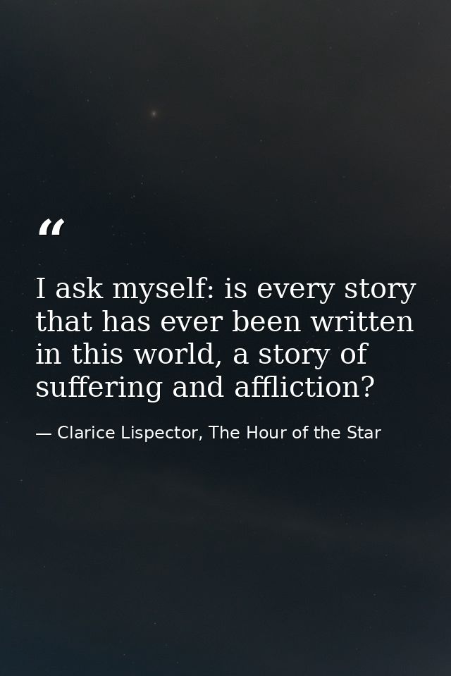 I ask myself: is every story that has ever been written in this world, a story of suffering and affliction? — Clarice Lispector, The Hour of the Star