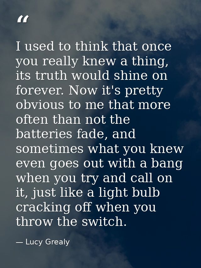 I used to think that once you really knew a thing, its truth would shine on forever. Now it's pretty obvious to me that  — Lucy Grealy